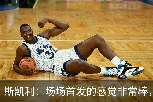 斯凯利：场场首发的感觉非常棒，我为自己付出的努力感到自豪