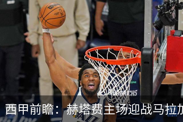 西甲前瞻：赫塔费主场迎战马拉加 保级关键战谁能打破僵局